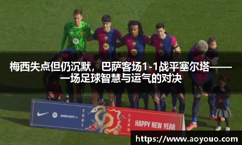 梅西失点但仍沉默，巴萨客场1-1战平塞尔塔——一场足球智慧与运气的对决