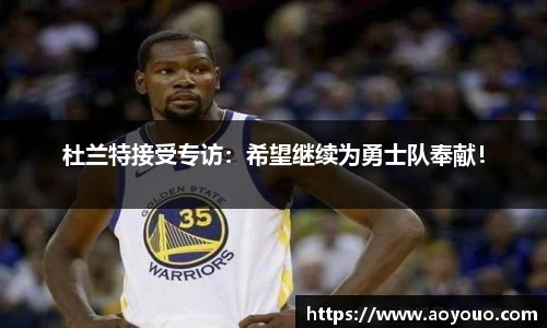 杜兰特接受专访：希望继续为勇士队奉献！