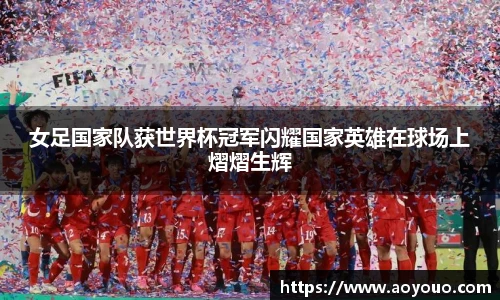 女足国家队获世界杯冠军闪耀国家英雄在球场上熠熠生辉