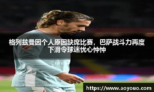 格列兹曼因个人原因缺席比赛，巴萨战斗力再度下滑令球迷忧心忡忡