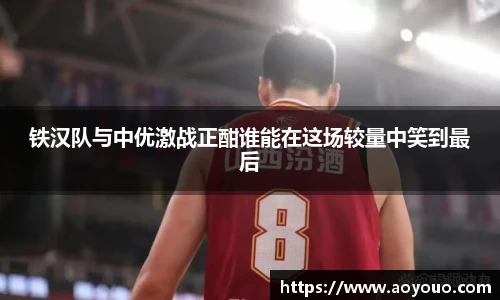 铁汉队与中优激战正酣谁能在这场较量中笑到最后