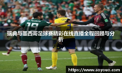 瑞典与墨西哥足球赛精彩在线直播全程回顾与分析