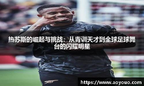 热苏斯的崛起与挑战：从青训天才到全球足球舞台的闪耀明星