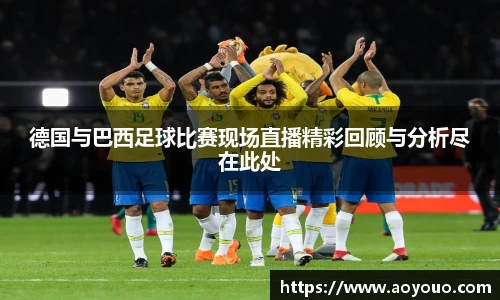 德国与巴西足球比赛现场直播精彩回顾与分析尽在此处