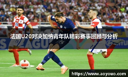 法国U20对决加纳青年队精彩赛事回顾与分析