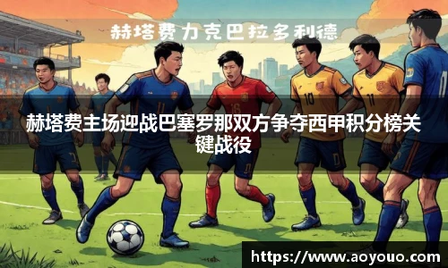 赫塔费主场迎战巴塞罗那双方争夺西甲积分榜关键战役