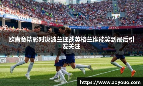 欧青赛精彩对决波兰迎战英格兰谁能笑到最后引发关注