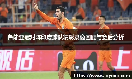 鲁能亚冠对阵印度球队精彩录像回顾与赛后分析