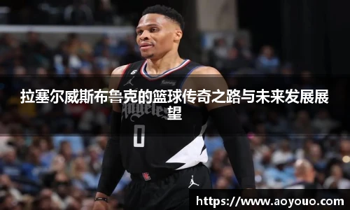 拉塞尔威斯布鲁克的篮球传奇之路与未来发展展望